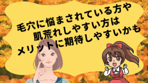 毛穴に悩まされている方や肌荒れしやすい方はメリットに期待しやすいかも